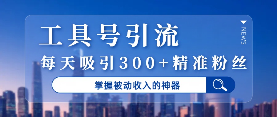 工具号引流,掌握被动收入的神器,每天吸引300+精准粉丝