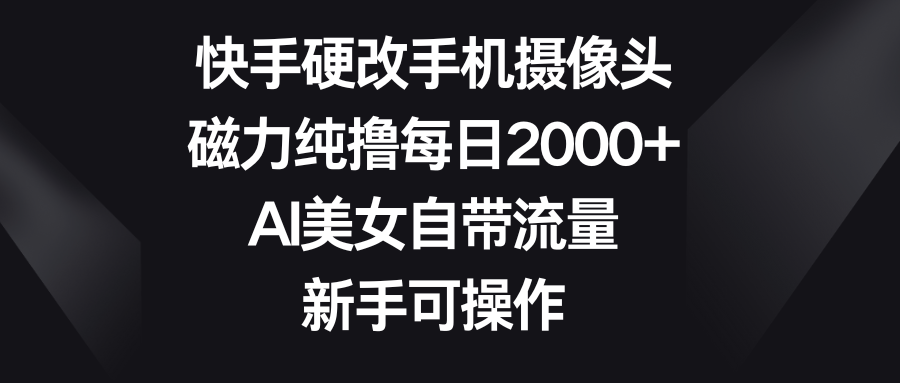 快手硬改手机摄像头,磁力纯撸每日2000+,AI美女自带流量,新手可操作