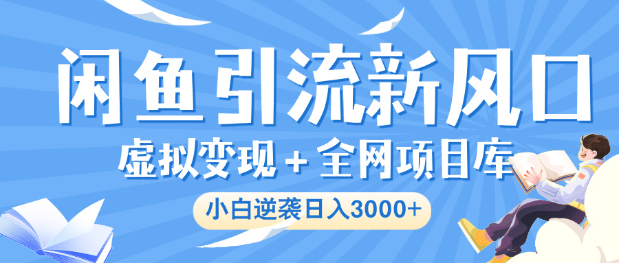 闲鱼引流新风口，虚拟变现＋全网项目库，小白逆袭日入 3000+