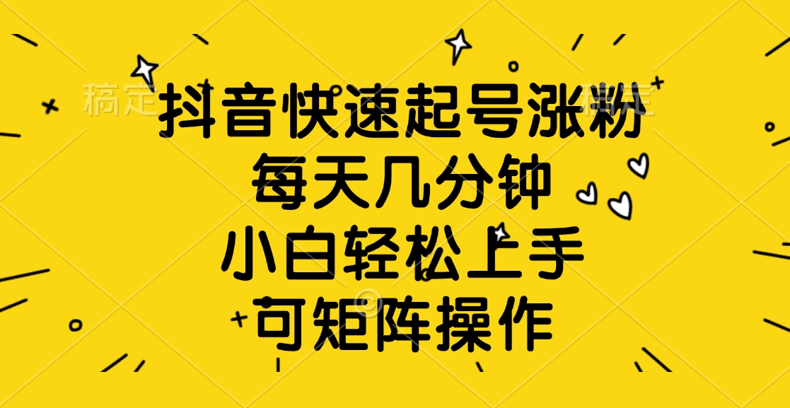 抖音快速起号涨粉，每天几分钟，小白轻松上手、可矩阵操作