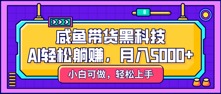 咸鱼带货黑科技，AI轻松躺赚，稳定月入5000+