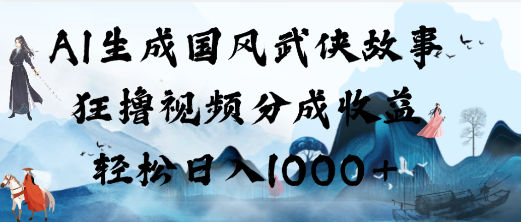 AI生成国风武侠故事，狂撸视频分成收益，轻松日入1000+！【可多平台分发】