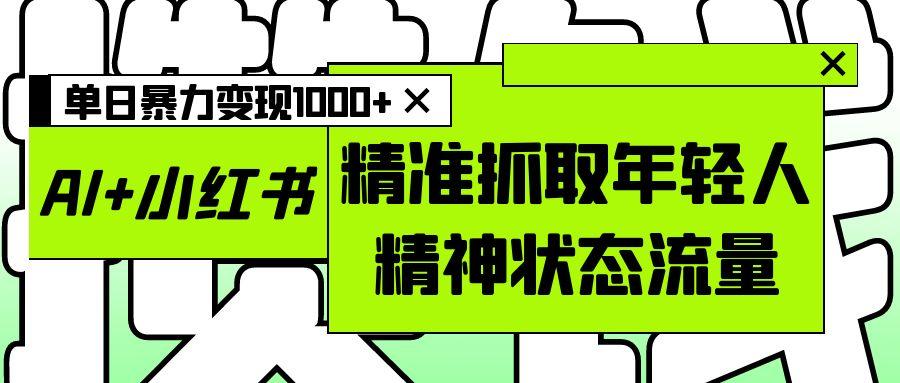 AI+小红书图文，精准抓取年轻人精神状态流量，单日暴力变现1000+
