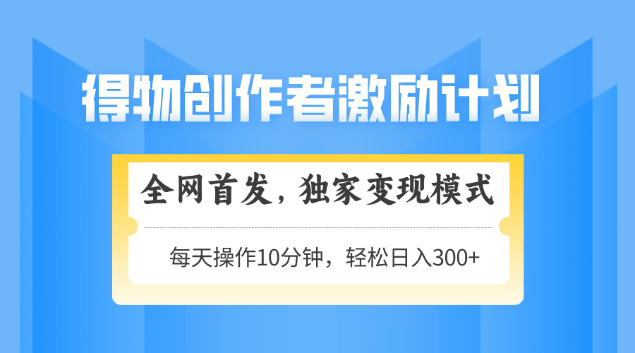 得物创作者激励，独家变现模式，轻松上手，日入3张+ 可矩阵、可放大