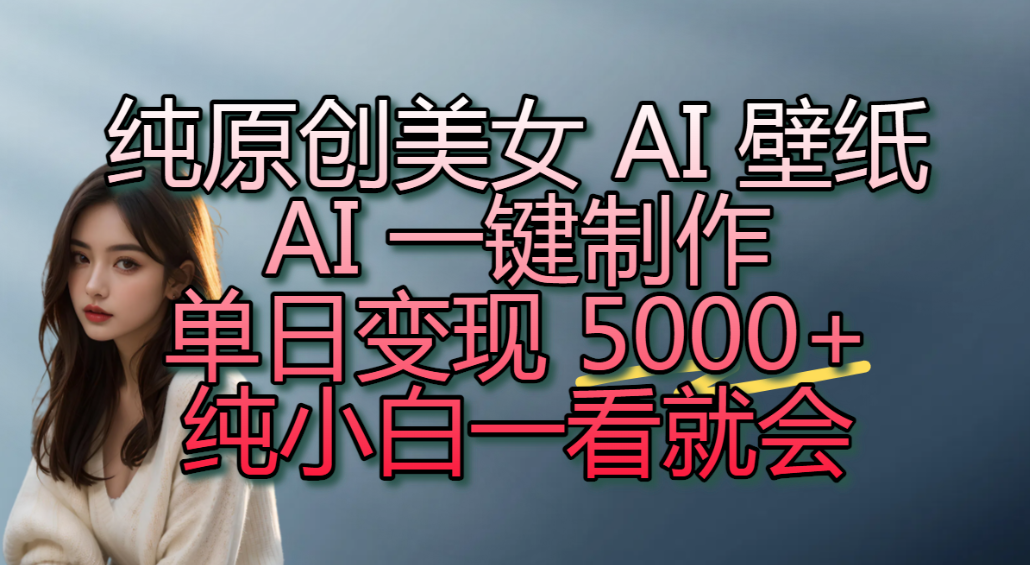 纯原创美女 AI 壁纸玩法,AI 一键制作,单日变现 5000+,纯小白一看就会!