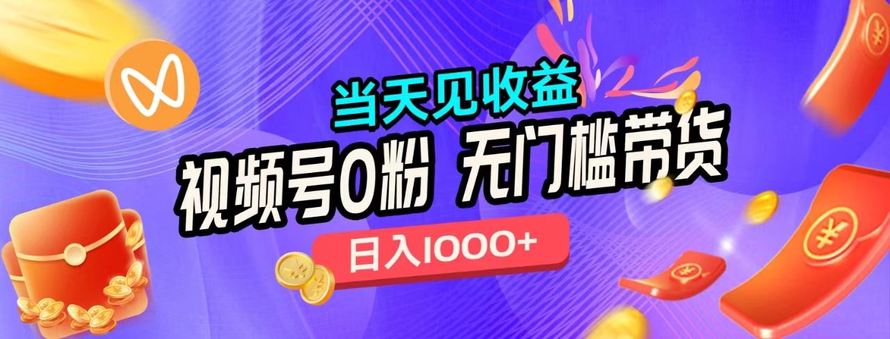 视频号0粉无门槛带货，当天见收益，日入1000+