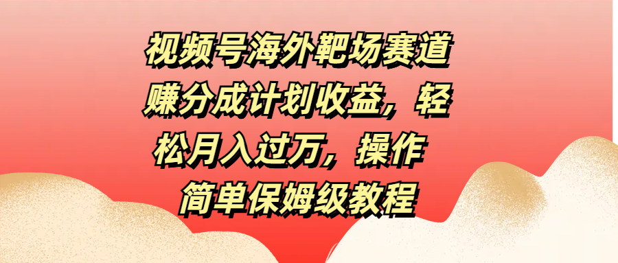 视频号海外靶场赛道赚分成计划收益,轻松月入过万,操作简单保姆级教程