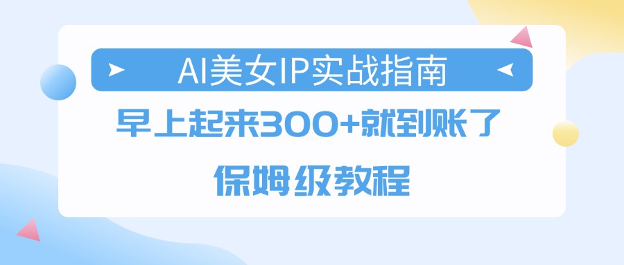 AI美女IP实战指南，早上起来300+就到账了，保姆级教程