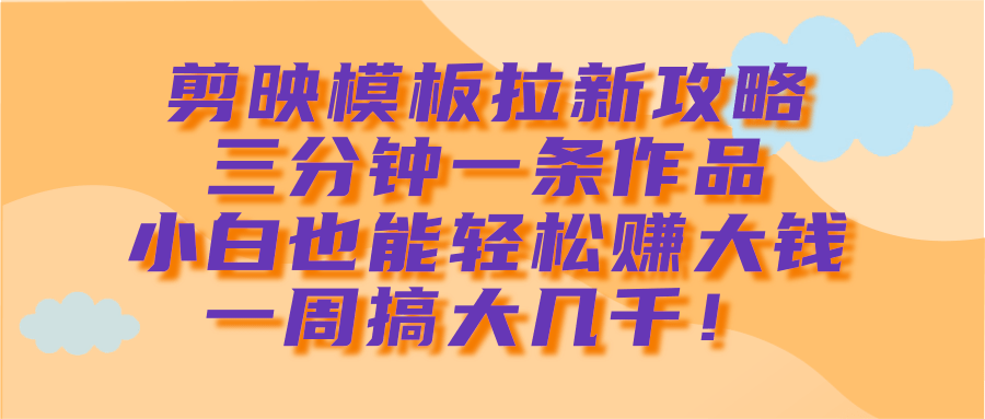 剪映模板拉新攻略，三分钟一条作品，小白也能轻松赚大钱，一周搞大几千！