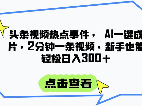 头条视频热点事件， AI一键成片，2分钟一条视频，新手也能轻松日入300+